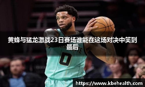 黄蜂与猛龙激战23日赛场谁能在这场对决中笑到最后