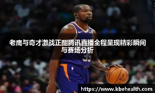 老鹰与奇才激战正酣腾讯直播全程呈现精彩瞬间与赛场分析